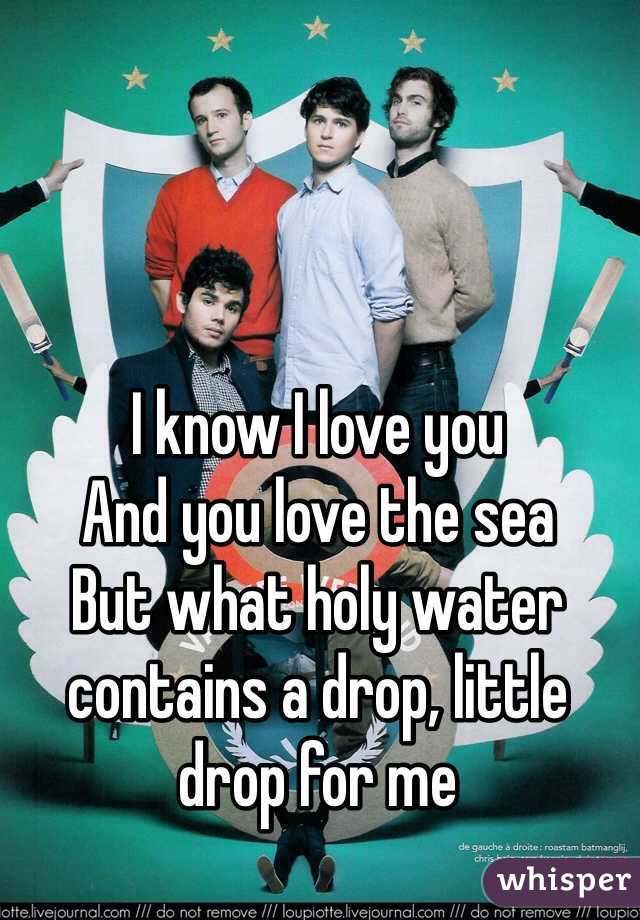 I know I love you
And you love the sea
But what holy water contains a drop, little drop for me