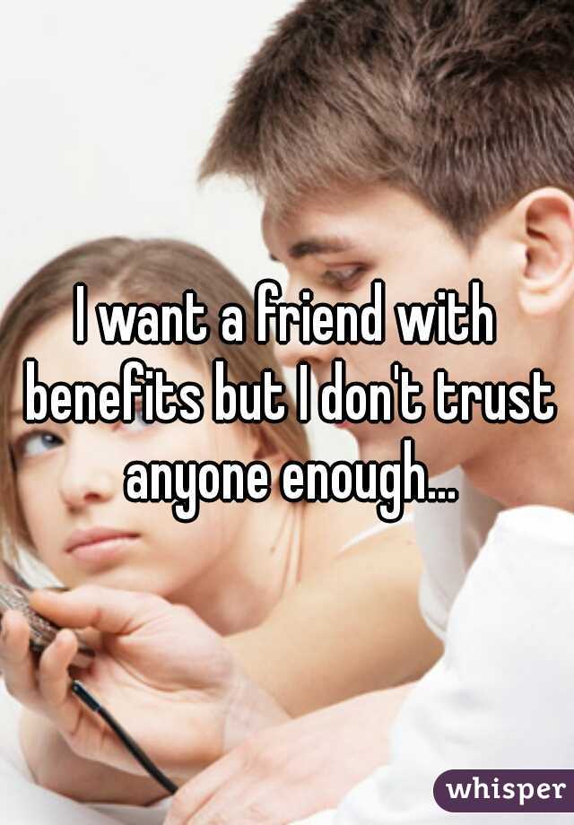 I want a friend with benefits but I don't trust anyone enough...