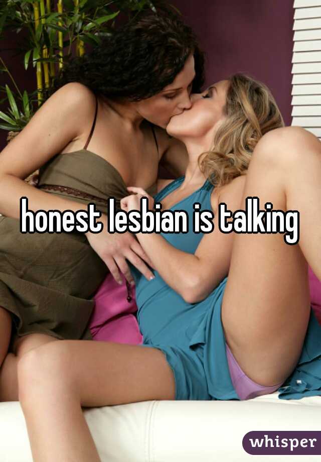 honest lesbian is talking
 