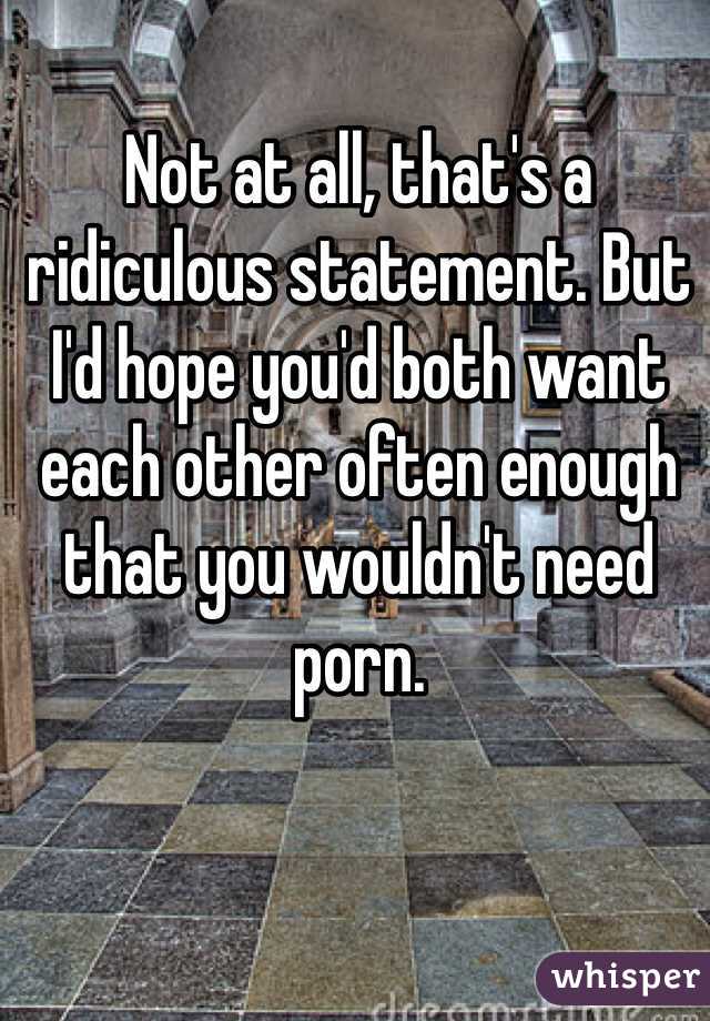 Not at all, that's a ridiculous statement. But I'd hope you'd both want each other often enough that you wouldn't need porn. 
