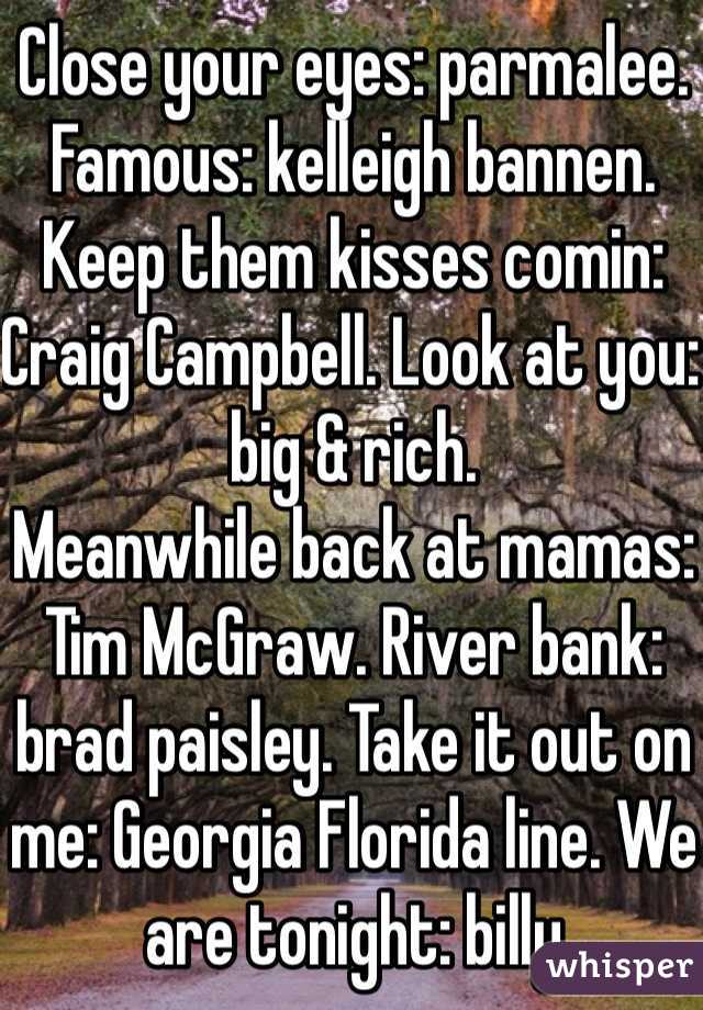 Close your eyes: parmalee. Famous: kelleigh bannen. Keep them kisses comin: Craig Campbell. Look at you: big & rich.
Meanwhile back at mamas: Tim McGraw. River bank: brad paisley. Take it out on me: Georgia Florida line. We are tonight: billy currington
