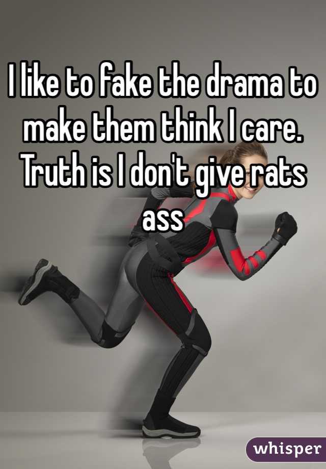I like to fake the drama to make them think I care. Truth is I don't give rats ass