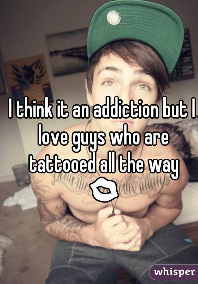 I think it an addiction but I love guys who are tattooed all the way ðŸ’‹ðŸ’‹