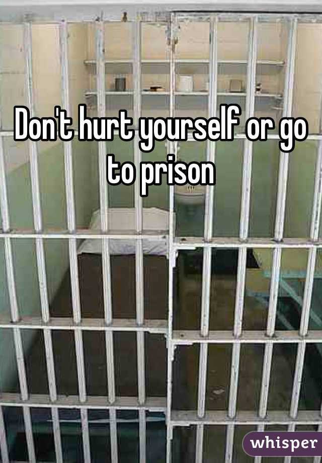 Don't hurt yourself or go to prison