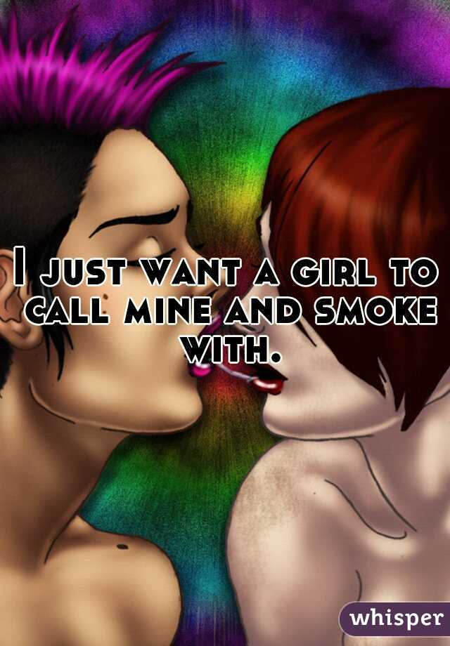 I just want a girl to call mine and smoke with.