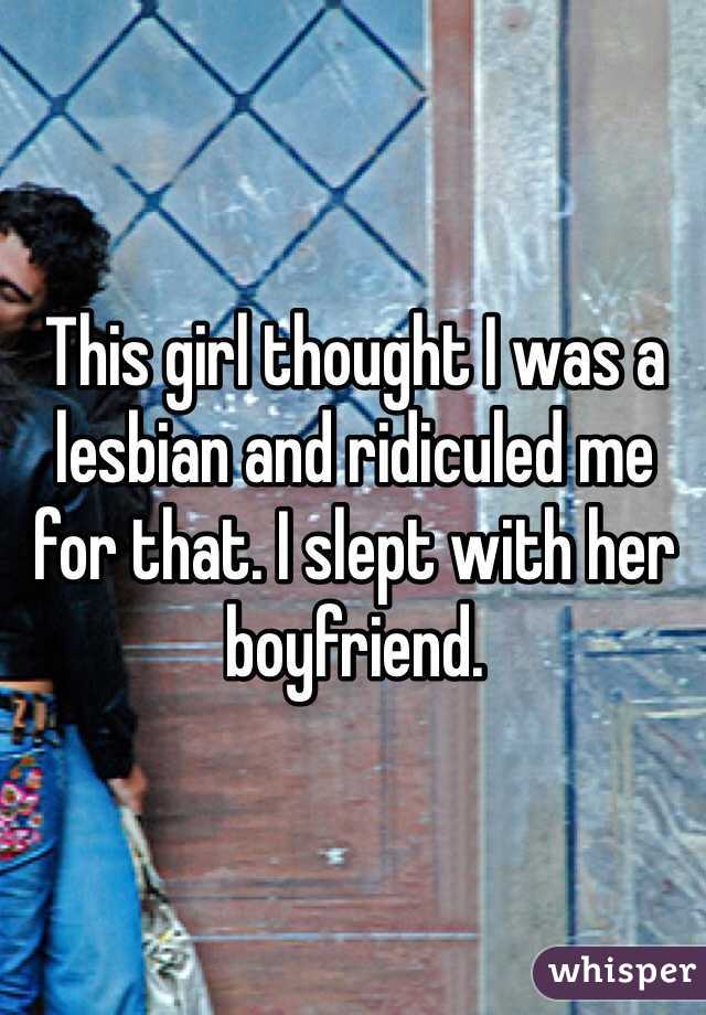 This girl thought I was a lesbian and ridiculed me for that. I slept with her boyfriend.