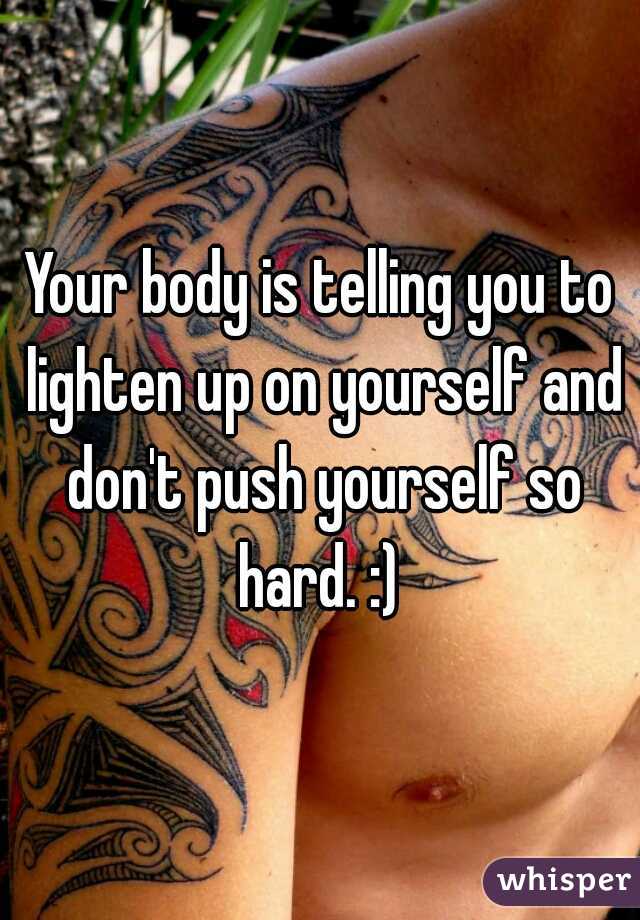Your body is telling you to lighten up on yourself and don't push yourself so hard. :) 