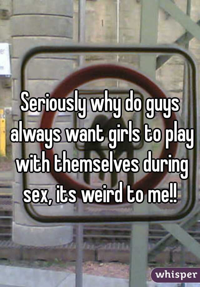 Seriously why do guys always want girls to play with themselves during sex, its weird to me!! 