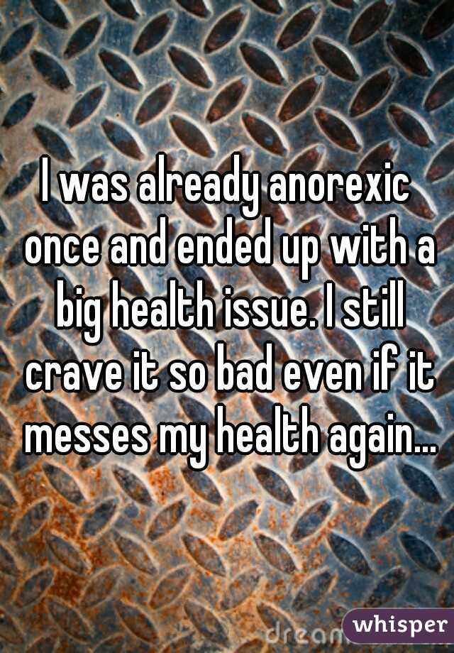 I was already anorexic once and ended up with a big health issue. I still crave it so bad even if it messes my health again...