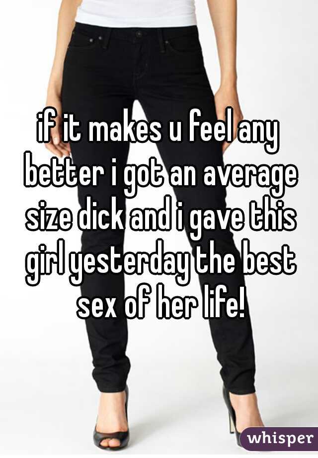 if it makes u feel any better i got an average size dick and i gave this girl yesterday the best sex of her life!