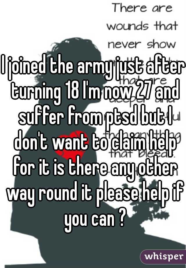 I joined the army just after turning 18 I'm now 27 and suffer from ptsd but I don't want to claim help for it is there any other way round it please help if you can ?