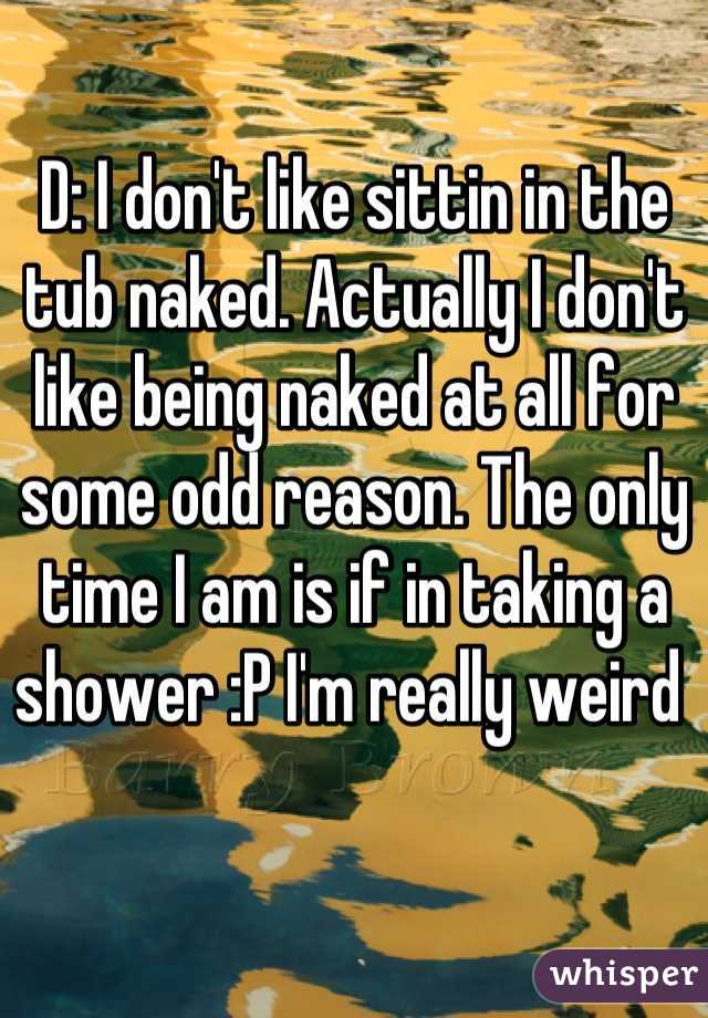 D: I don't like sittin in the tub naked. Actually I don't like being naked at all for some odd reason. The only time I am is if in taking a shower :P I'm really weird 