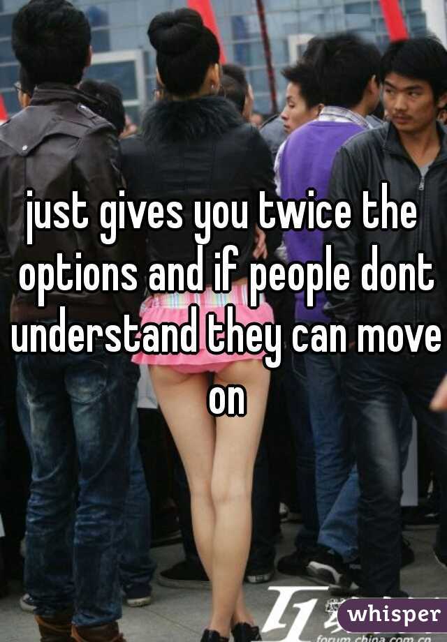 just gives you twice the options and if people dont understand they can move on