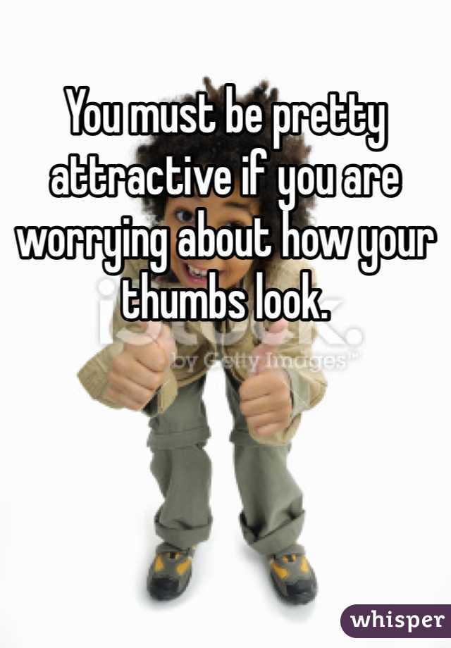 You must be pretty attractive if you are worrying about how your thumbs look.