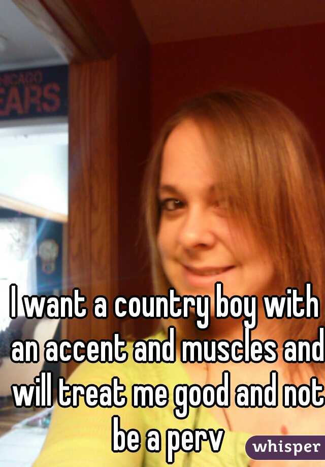 I want a country boy with an accent and muscles and will treat me good and not be a perv
