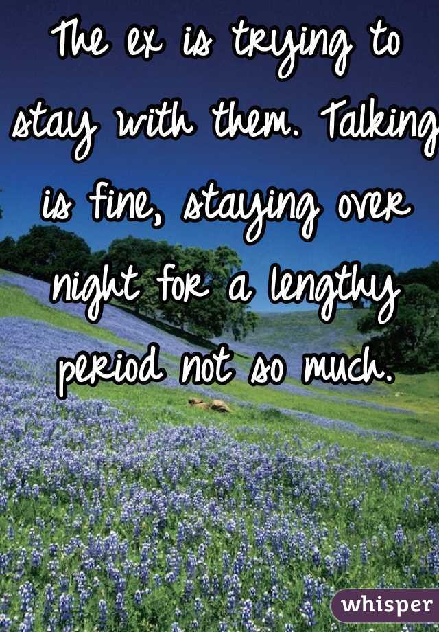 The ex is trying to stay with them. Talking is fine, staying over night for a lengthy period not so much.