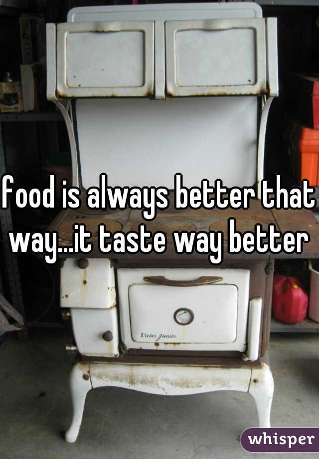 food is always better that way...it taste way better 