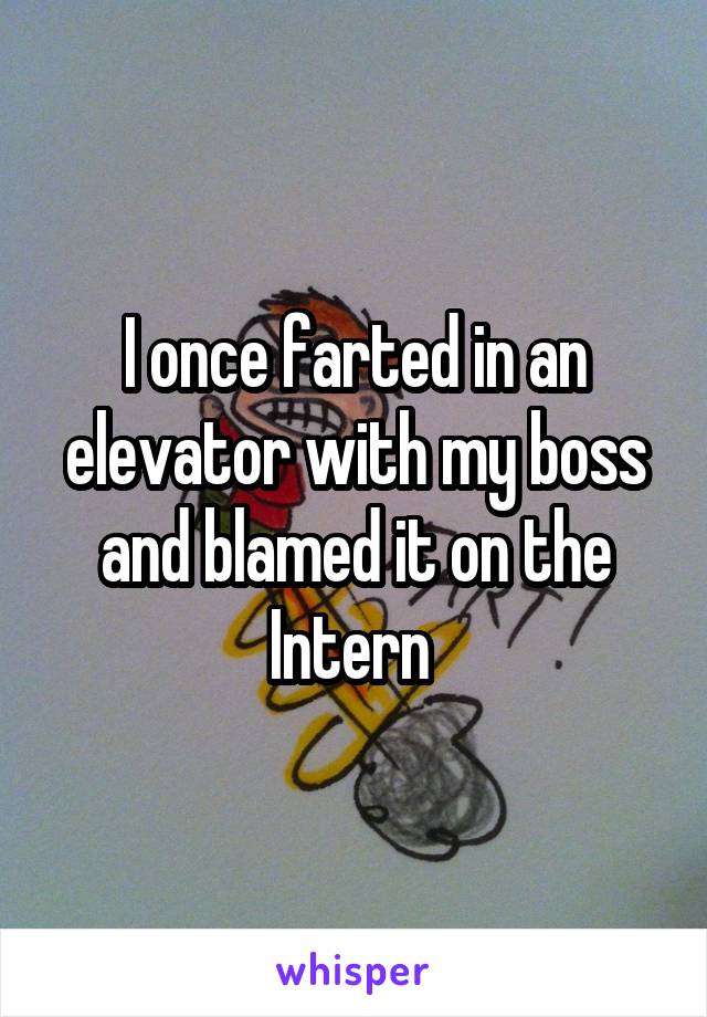 I once farted in an elevator with my boss and blamed it on the Intern 