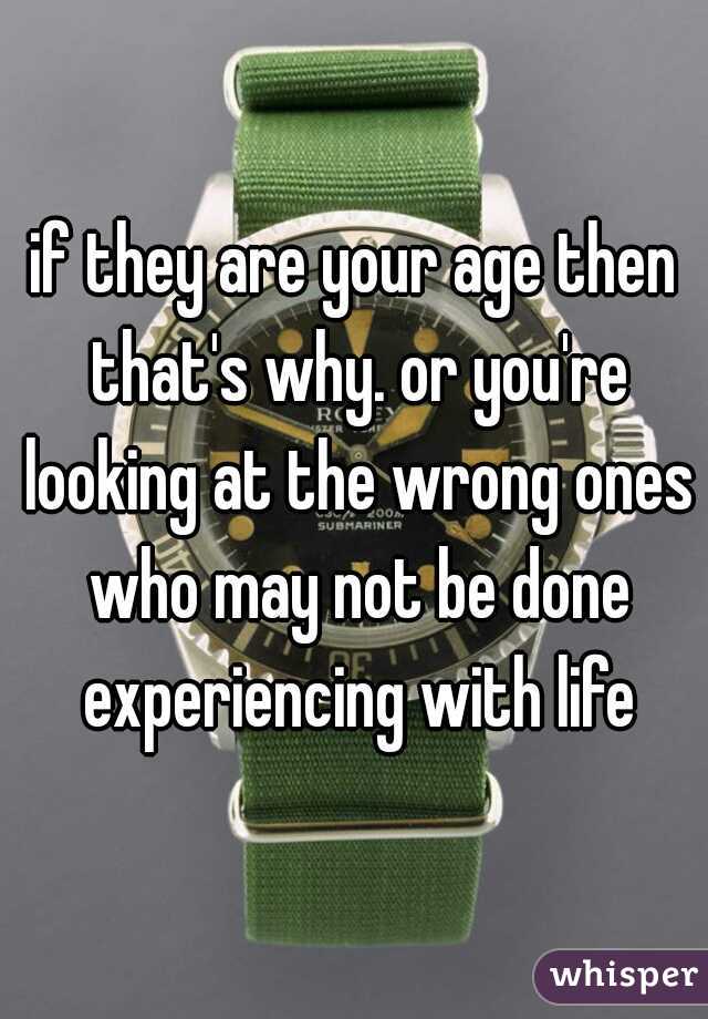 if they are your age then that's why. or you're looking at the wrong ones who may not be done experiencing with life