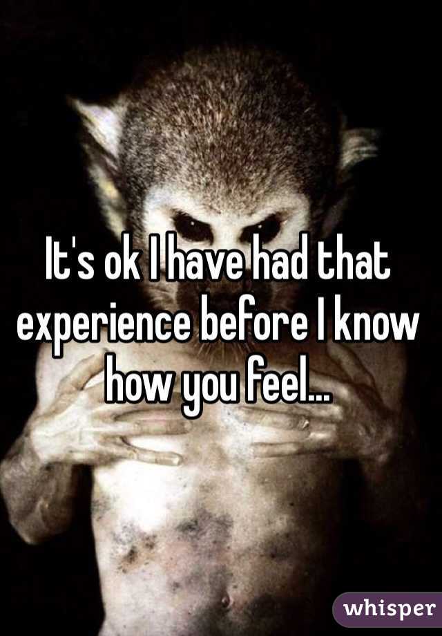 It's ok I have had that experience before I know how you feel...