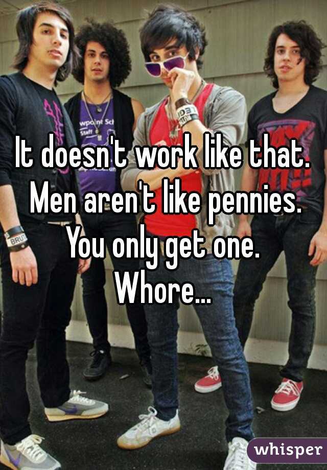 It doesn't work like that. Men aren't like pennies. You only get one. 
Whore...