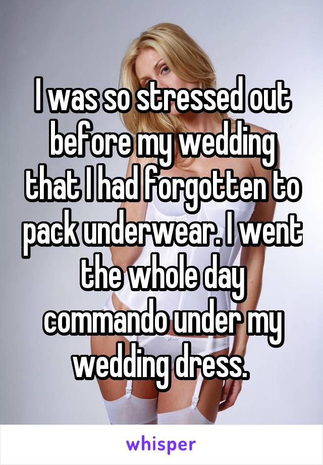 I was so stressed out before my wedding that I had forgotten to pack underwear. I went the whole day commando under my wedding dress. 