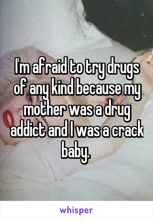 I'm afraid to try drugs of any kind because my mother was a drug addict and I was a crack baby. 