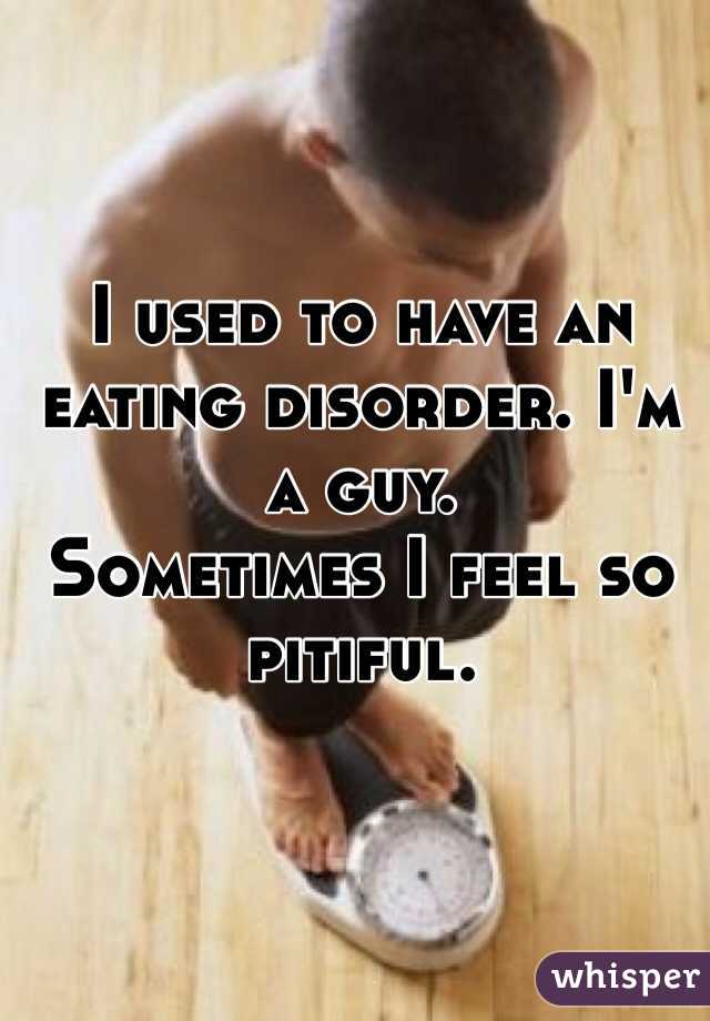 I used to have an eating disorder. I'm a guy.
Sometimes I feel so pitiful. 