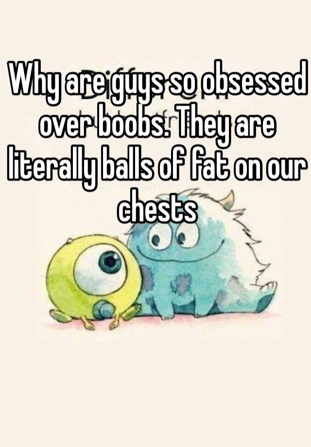 Why Are Guys So Obsessed Over Boobs They Are Literally Balls Of Fat On Our Chests