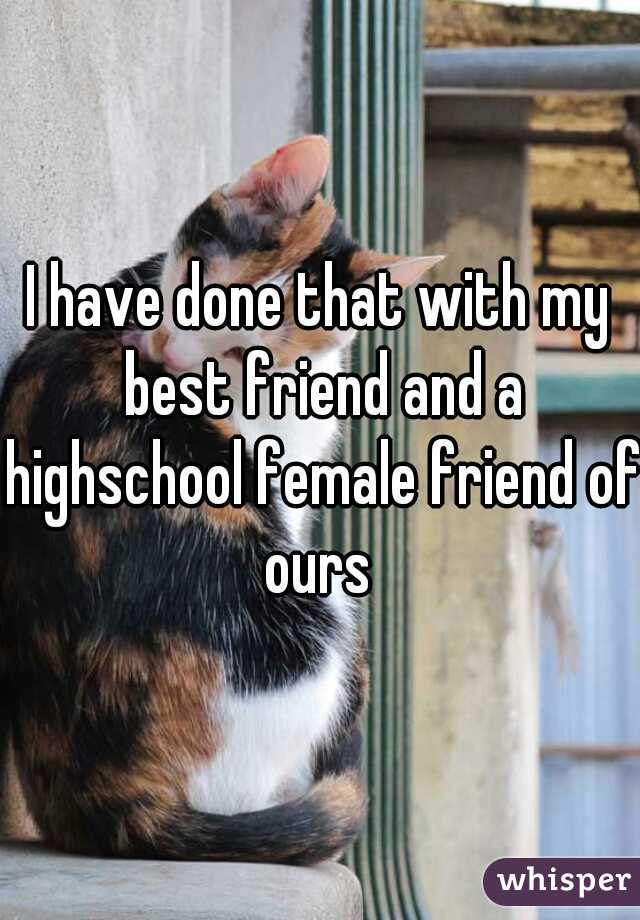 I have done that with my best friend and a highschool female friend of ours 