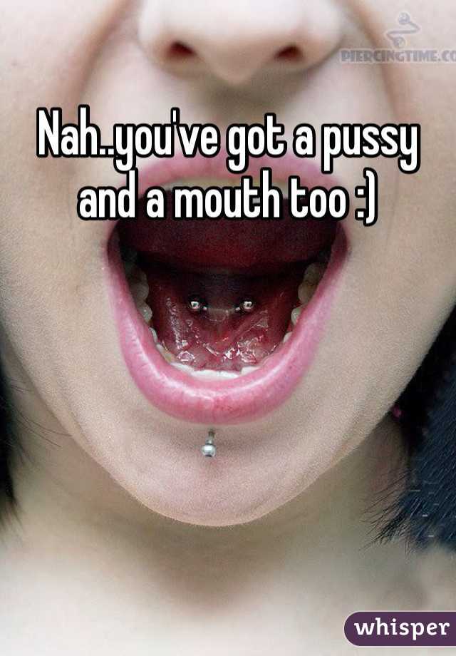 Nah..you've got a pussy and a mouth too :)