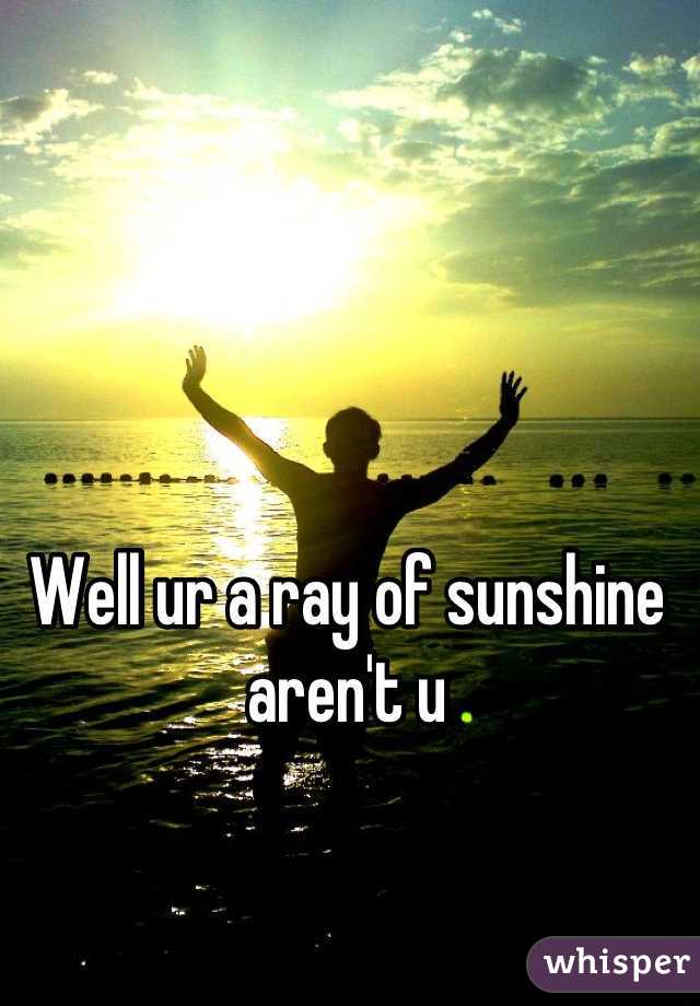 Well ur a ray of sunshine aren't u