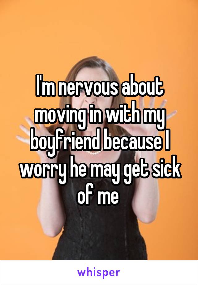 I'm nervous about moving in with my boyfriend because I worry he may get sick of me 