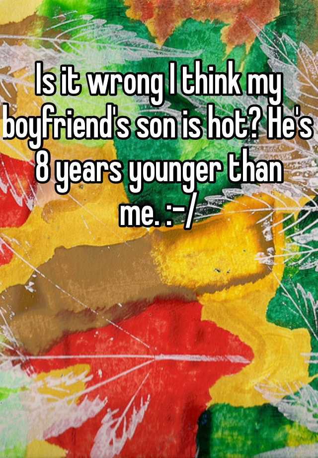 is-it-wrong-i-think-my-boyfriend-s-son-is-hot-he-s-8-years-younger