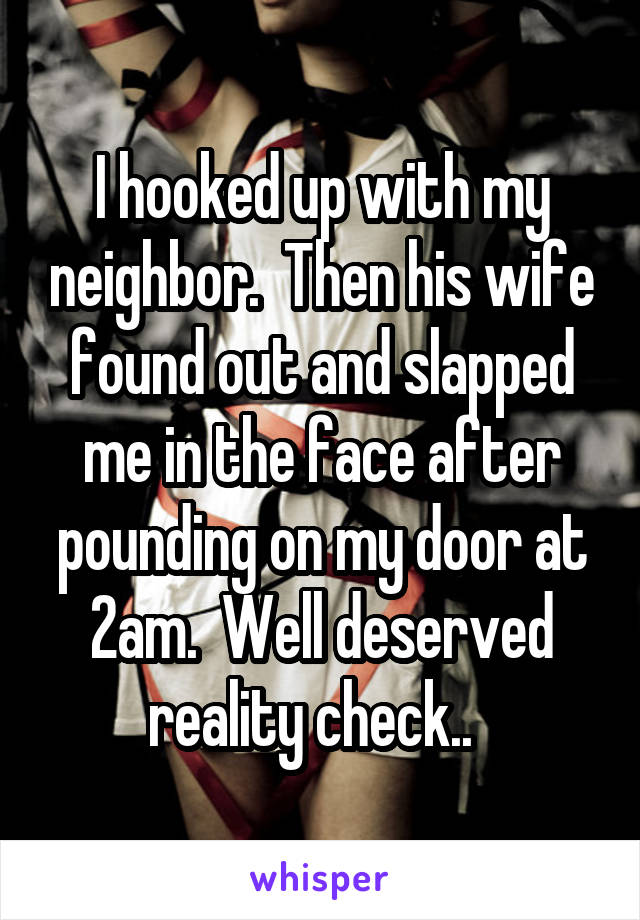 I hooked up with my neighbor.  Then his wife found out and slapped me in the face after pounding on my door at 2am.  Well deserved reality check..  