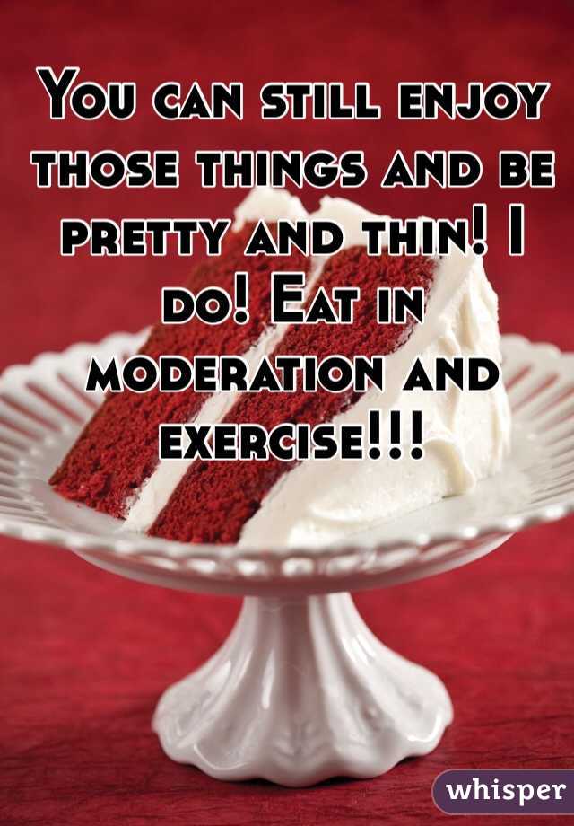 You can still enjoy those things and be pretty and thin! I do! Eat in moderation and exercise!!!