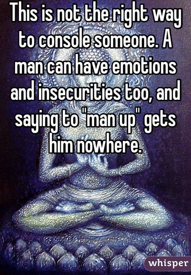 This is not the right way to console someone. A man can have emotions and insecurities too, and saying to "man up" gets him nowhere. 