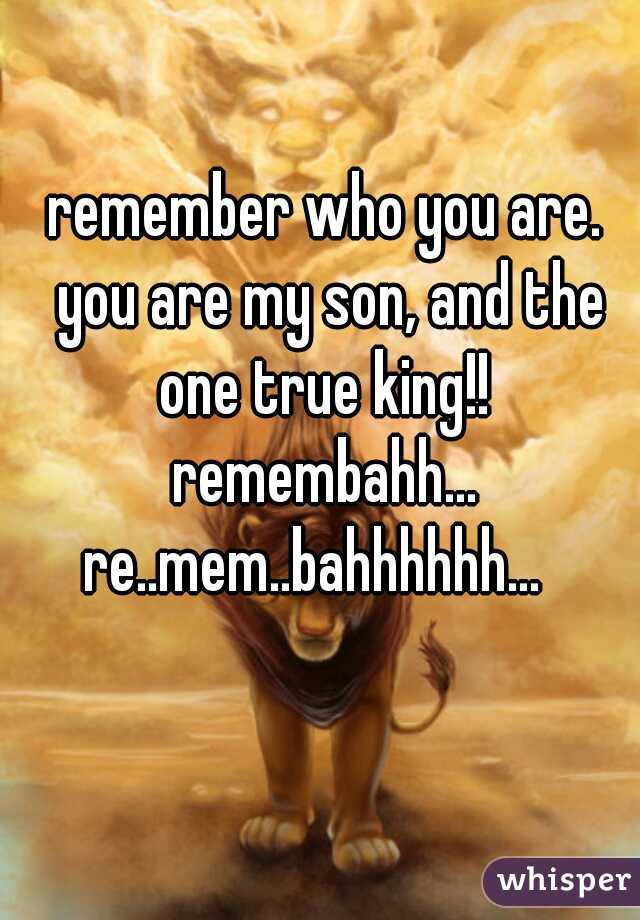 remember who you are. you are my son, and the one true king!! 


remembahh... re..mem..bahhhhhh...   