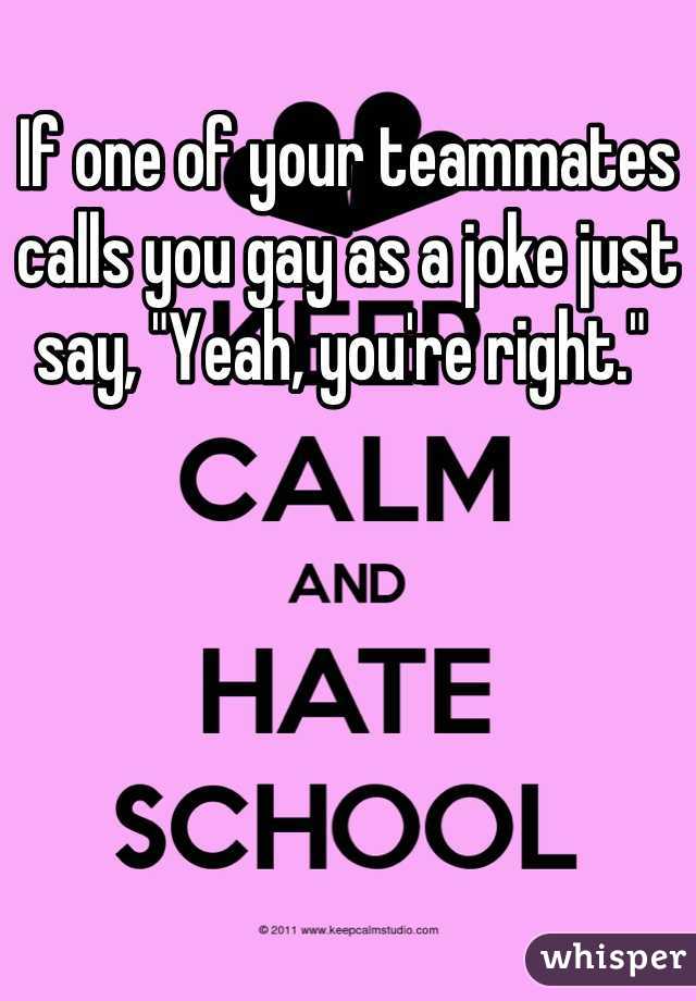 If one of your teammates calls you gay as a joke just say, "Yeah, you're right." 