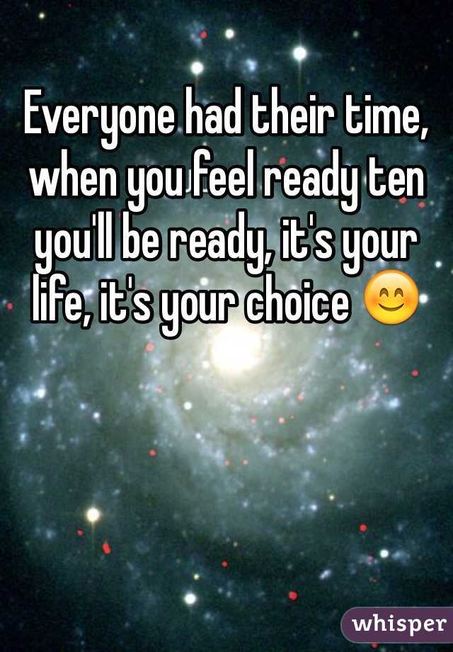 Everyone had their time, when you feel ready ten you'll be ready, it's your life, it's your choice 😊