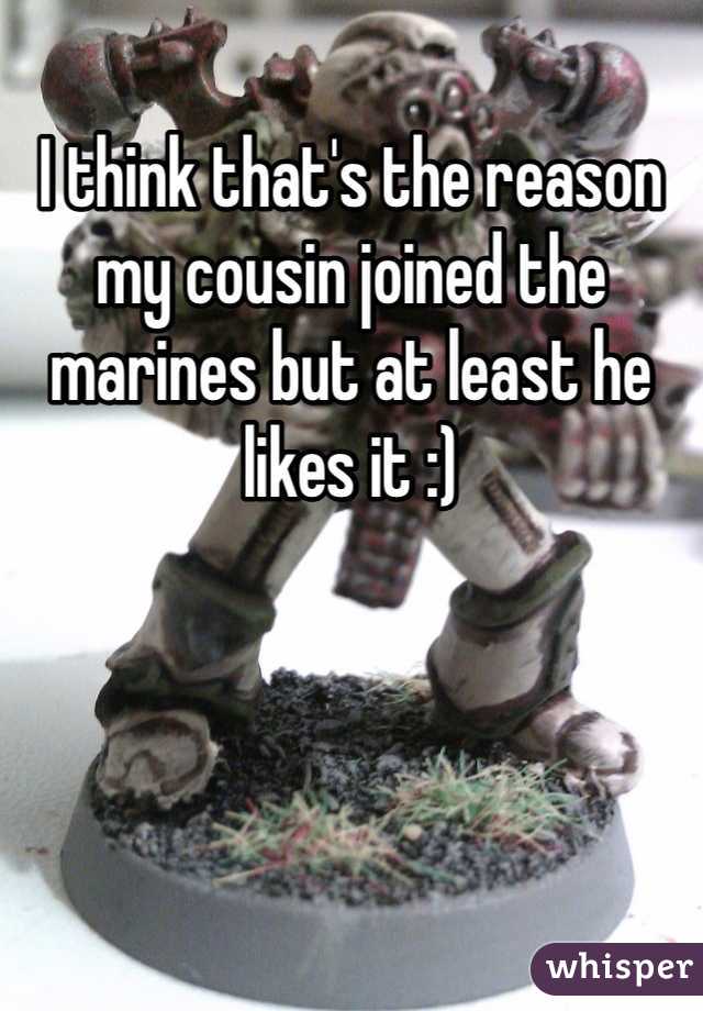 I think that's the reason my cousin joined the marines but at least he likes it :)
