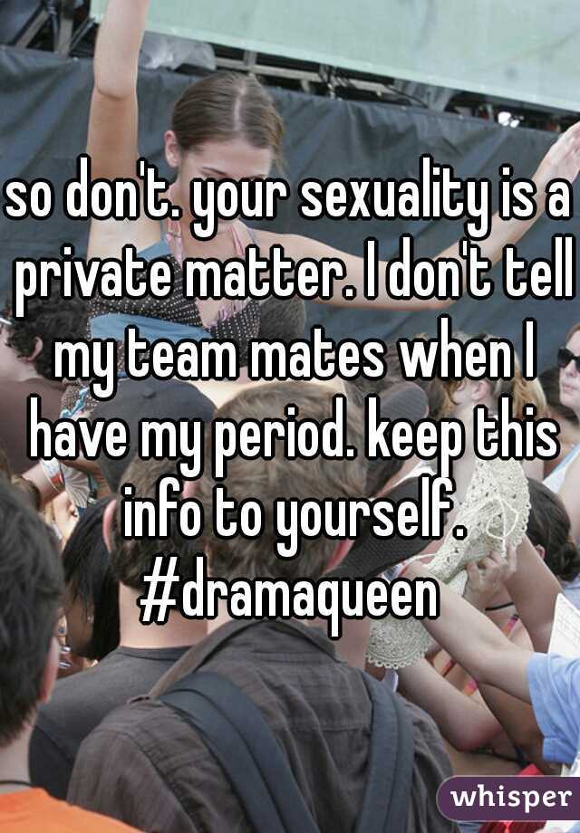 so don't. your sexuality is a private matter. I don't tell my team mates when I have my period. keep this info to yourself. #dramaqueen 