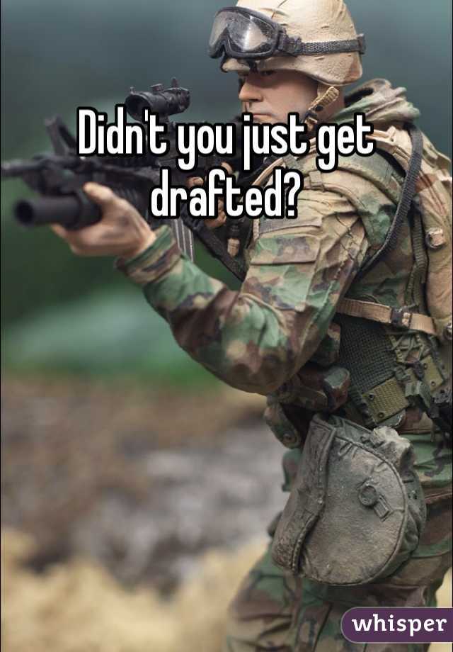 Didn't you just get drafted? 