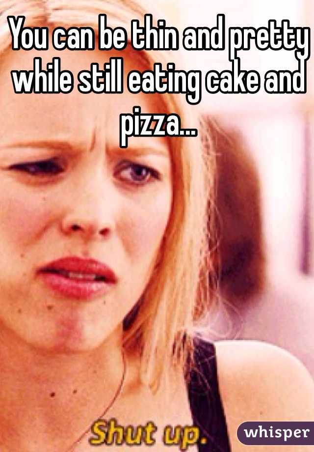 You can be thin and pretty while still eating cake and pizza...