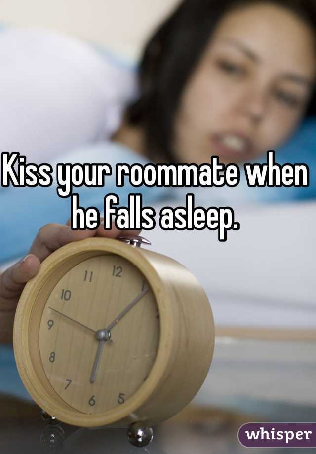 Kiss your roommate when he falls asleep. 