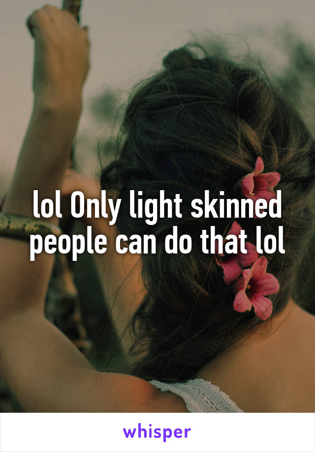 lol Only light skinned people can do that lol