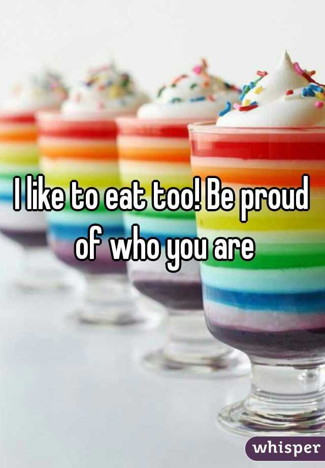 I like to eat too! Be proud of who you are