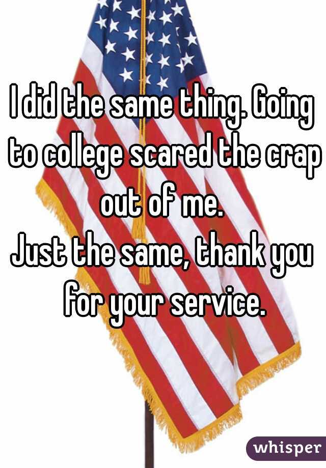 I did the same thing. Going to college scared the crap out of me. 
Just the same, thank you for your service.