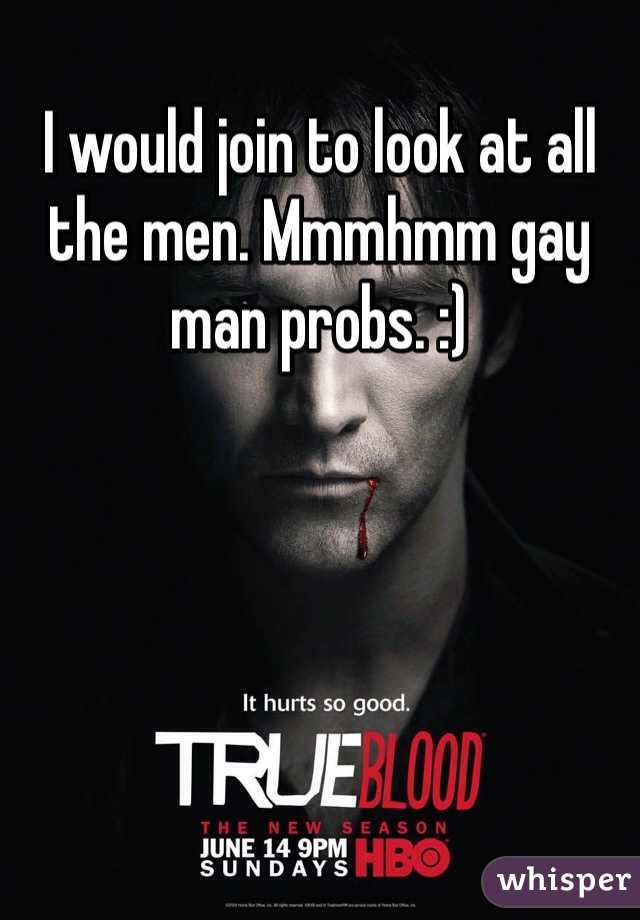 I would join to look at all the men. Mmmhmm gay man probs. :) 