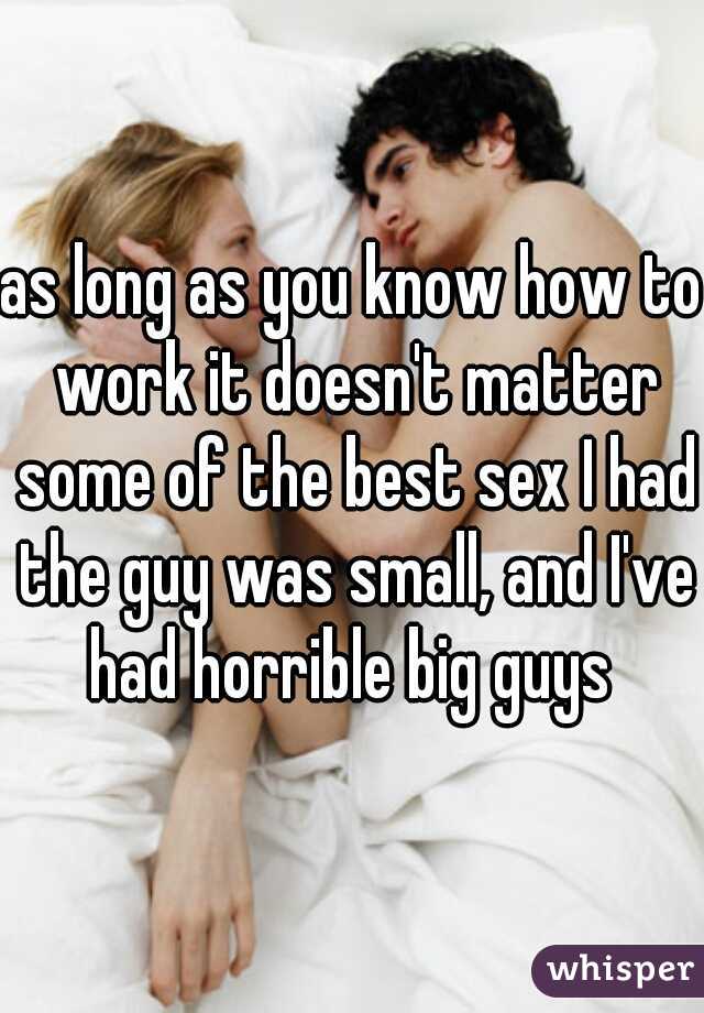 as long as you know how to work it doesn't matter some of the best sex I had the guy was small, and I've had horrible big guys 